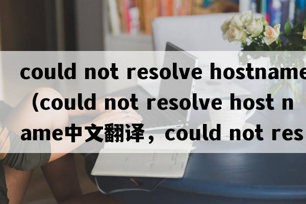 could not resolve hostname（could not resolve host name中文翻譯，could not resolve host name是什么意思，could no