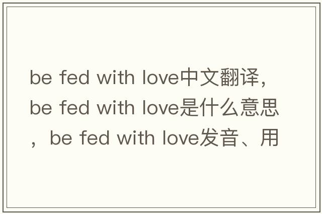 be fed with love中文翻譯，be fed with love是什么意思，be fed with love發(fā)音、用法及例句