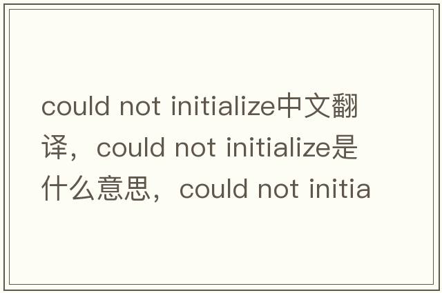 could not initialize中文翻譯，could not initialize是什么意思，could not initialize發(fā)音、用法及例句