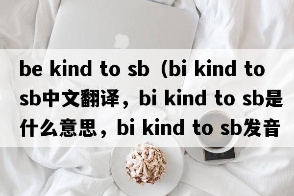 be kind to sb（bi kind to sb中文翻譯，bi kind to sb是什么意思，bi kind to sb發(fā)音、用法及例句）