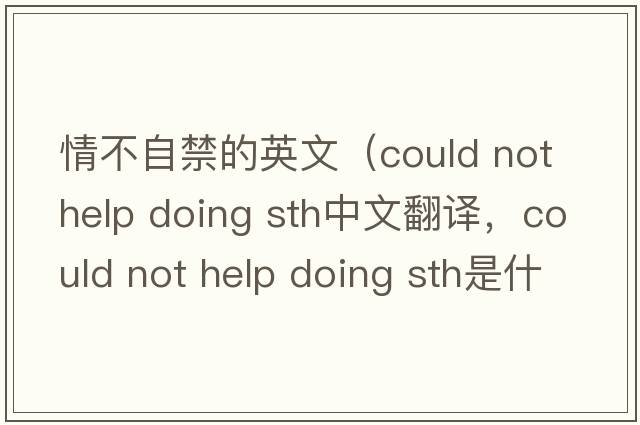 情不自禁的英文（could not help doing sth中文翻譯，could not help doing sth是什么意思，could not help doing sth發(fā)音、用法及例句）