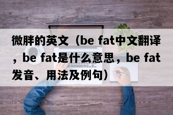 微胖的英文（be fat中文翻譯，be fat是什么意思，be fat發(fā)音、用法及例句）