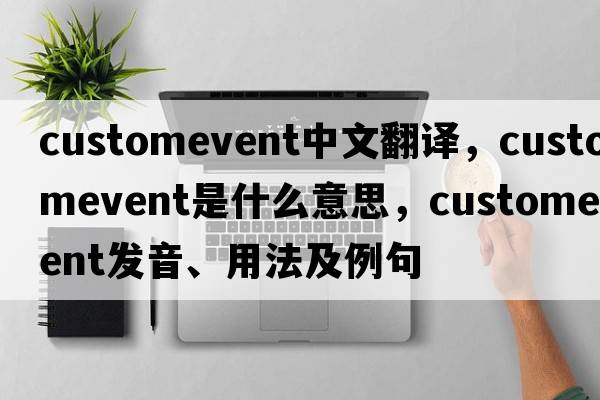 customevent中文翻譯，customevent是什么意思，customevent發(fā)音、用法及例句