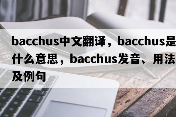 BACCHUS中文翻譯，BACCHUS是什么意思，BACCHUS發(fā)音、用法及例句