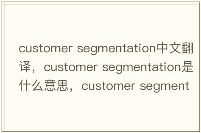 customer segmentation中文翻譯，customer segmentation是什么意思，customer segmentation發(fā)音、用法及例句