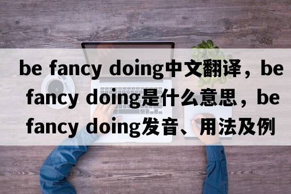 be fancy doing中文翻譯，be fancy doing是什么意思，be fancy doing發(fā)音、用法及例句