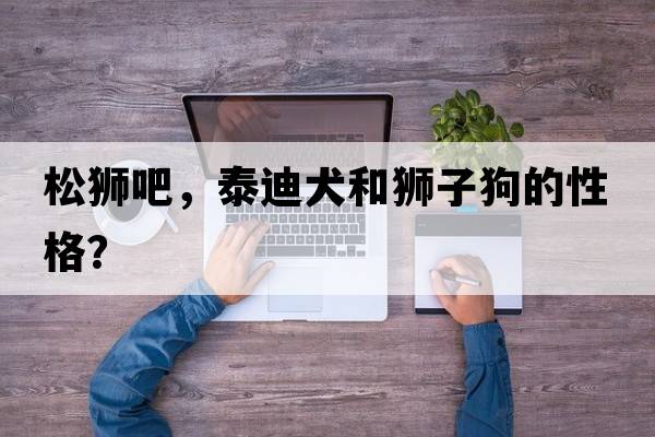 松獅吧，泰迪犬和獅子狗的性格？