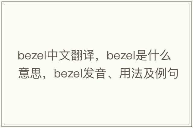 bezel中文翻譯，bezel是什么意思，bezel發(fā)音、用法及例句