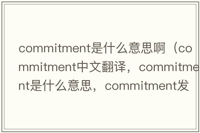commitment是什么意思?。╟ommitment中文翻譯，commitment是什么意思，commitment發(fā)音、用法及例句）