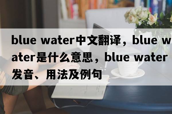blue water中文翻譯，blue water是什么意思，blue water發(fā)音、用法及例句
