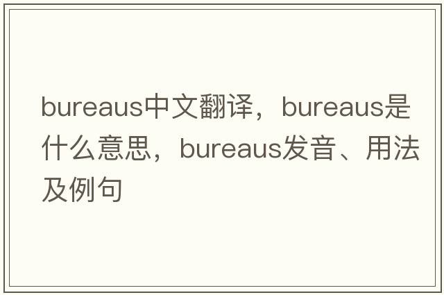 bureaus中文翻譯，bureaus是什么意思，bureaus發(fā)音、用法及例句