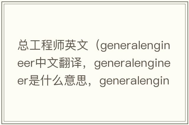 總工程師英文（generalengineer中文翻譯，generalengineer是什么意思，generalengineer發(fā)音、用法及例句）