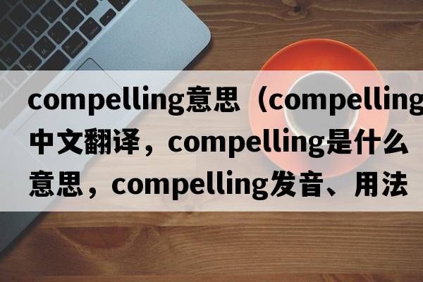 compelling意思（compelling中文翻譯，compelling是什么意思，compelling發(fā)音、用法及例句）