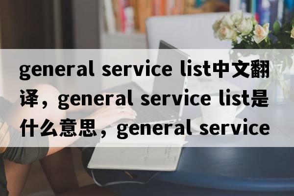 general service list中文翻譯，general service list是什么意思，general service list發(fā)音、用法及例句
