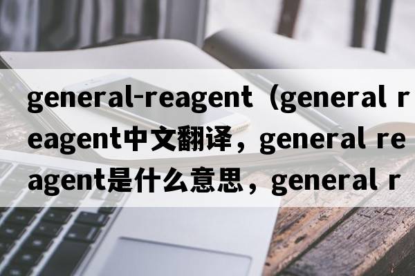general-reagent（general reagent中文翻譯，general reagent是什么意思，general reagent發(fā)音、用法及例句）