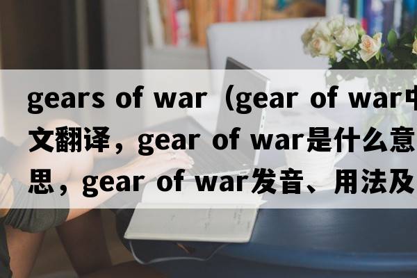 gears of war（gear of war中文翻譯，gear of war是什么意思，gear of war發(fā)音、用法及例句）