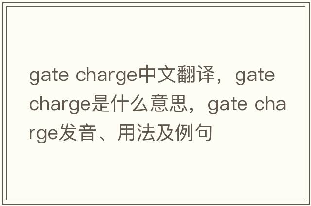 gate charge中文翻譯，gate charge是什么意思，gate charge發(fā)音、用法及例句