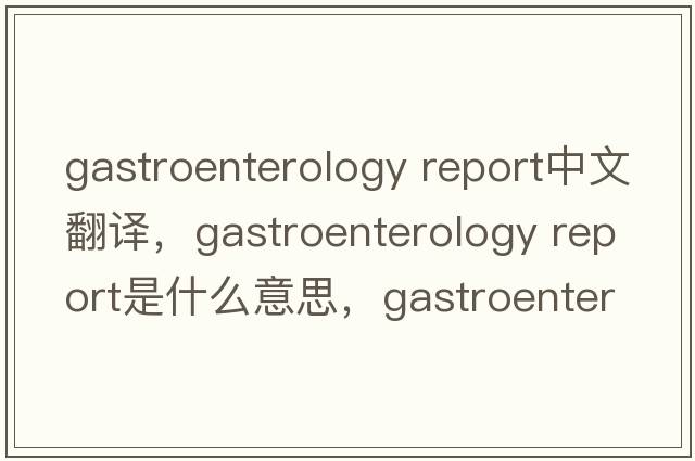 gastroenterology report中文翻譯，gastroenterology report是什么意思，gastroenterology report發(fā)音、用法及例句