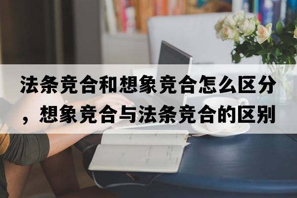 法條競合和想象競合怎么區分，想象競合與法條競合的區別