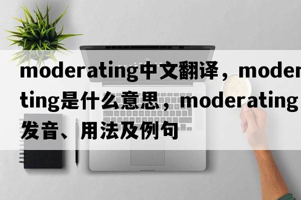 moderating中文翻譯，moderating是什么意思，moderating發(fā)音、用法及例句