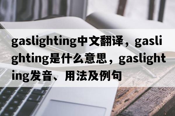 gaslighting中文翻譯，gaslighting是什么意思，gaslighting發(fā)音、用法及例句