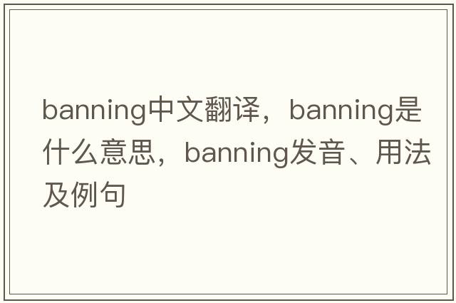 Banning中文翻譯，Banning是什么意思，Banning發(fā)音、用法及例句