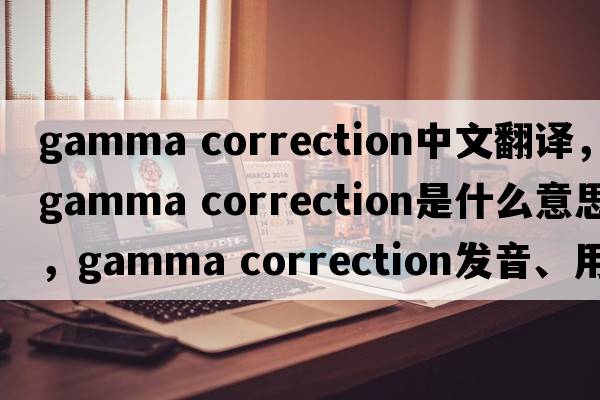 gamma correction中文翻譯，gamma correction是什么意思，gamma correction發(fā)音、用法及例句
