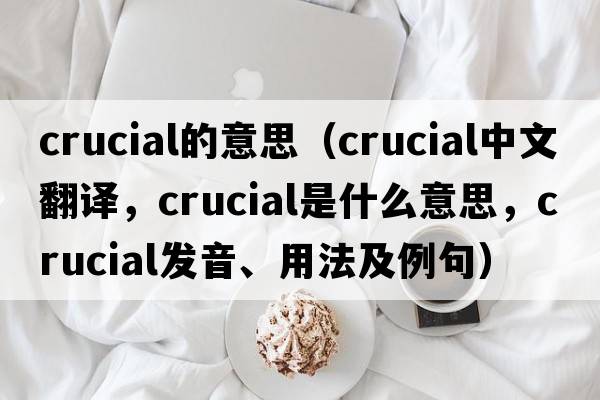 crucial的意思（crucial中文翻譯，crucial是什么意思，crucial發(fā)音、用法及例句）