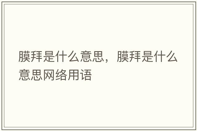 膜拜是什么意思，膜拜是什么意思網(wǎng)絡(luò )用語(yǔ)