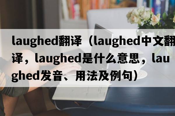 laughed翻譯（laughed中文翻譯，laughed是什么意思，laughed發(fā)音、用法及例句）