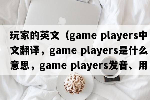 玩家的英文（game players中文翻譯，game players是什么意思，game players發(fā)音、用法及例句）