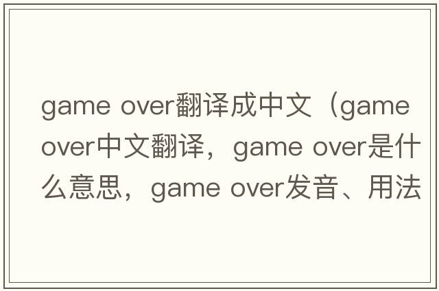 game over翻譯成中文（game over中文翻譯，game over是什么意思，game over發(fā)音、用法及例句）