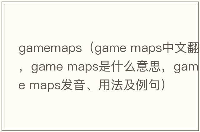 gamemaps（game maps中文翻譯，game maps是什么意思，game maps發(fā)音、用法及例句）