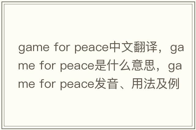 game for peace中文翻譯，game for peace是什么意思，game for peace發(fā)音、用法及例句