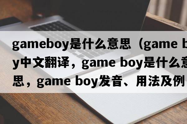 gameboy是什么意思（game boy中文翻譯，game boy是什么意思，game boy發(fā)音、用法及例句）