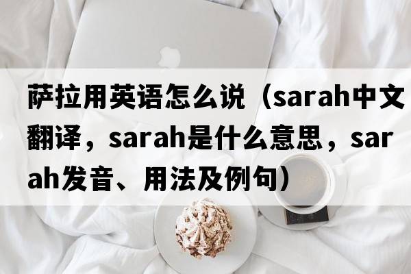 薩拉用英語(yǔ)怎么說(shuō)（SARAH中文翻譯，SARAH是什么意思，SARAH發(fā)音、用法及例句）