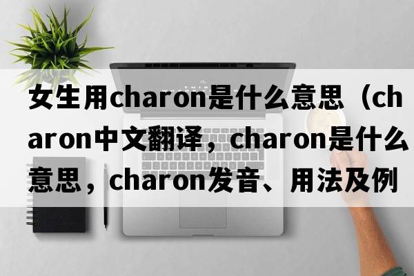 女生用charon是什么意思（charon中文翻譯，charon是什么意思，charon發(fā)音、用法及例句）