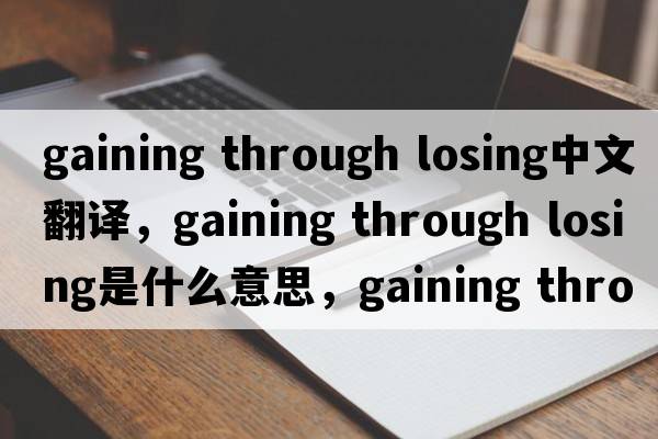 gaining through losing中文翻譯，gaining through losing是什么意思，gaining through losing發(fā)音、用法及例句
