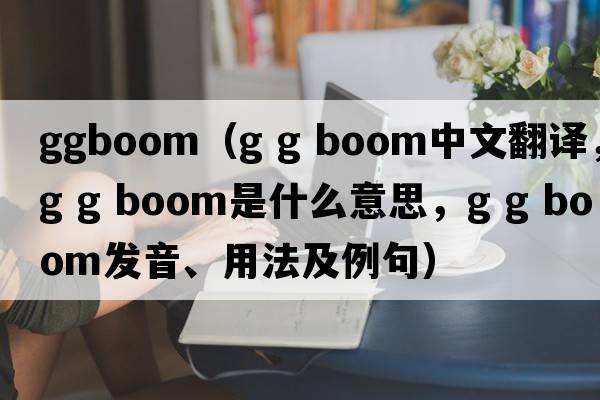 ggboom（g g boom中文翻譯，g g boom是什么意思，g g boom發(fā)音、用法及例句）