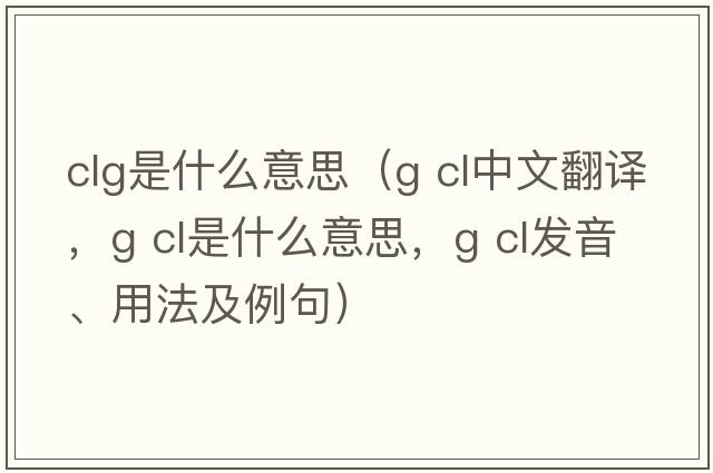 clg是什么意思（g cl中文翻譯，g cl是什么意思，g cl發(fā)音、用法及例句）