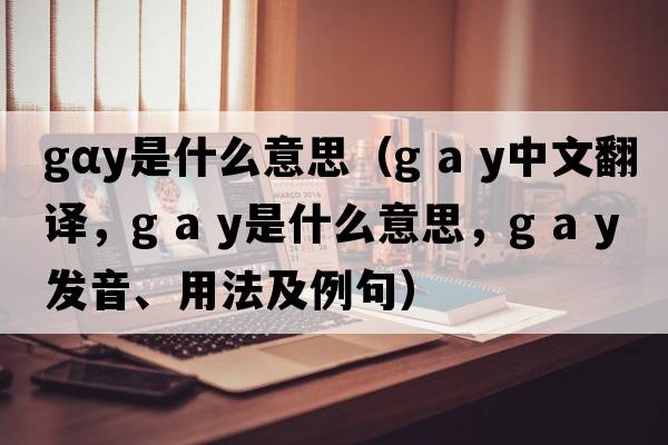 gαy是什么意思（g a y中文翻譯，g a y是什么意思，g a y發(fā)音、用法及例句）