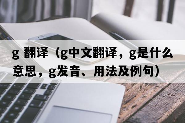 g 翻譯（g中文翻譯，g是什么意思，g發(fā)音、用法及例句）