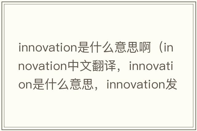 innovation是什么意思?。╥nnovation中文翻譯，innovation是什么意思，innovation發(fā)音、用法及例句）