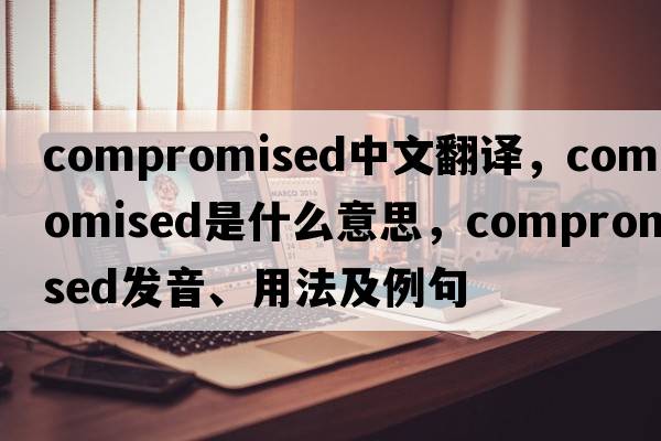 compromised中文翻譯，compromised是什么意思，compromised發(fā)音、用法及例句