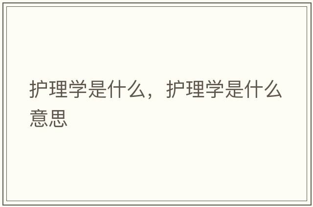 護理學(xué)是什么，護理學(xué)是什么意思