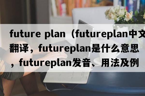 future plan（futureplan中文翻譯，futureplan是什么意思，futureplan發(fā)音、用法及例句）