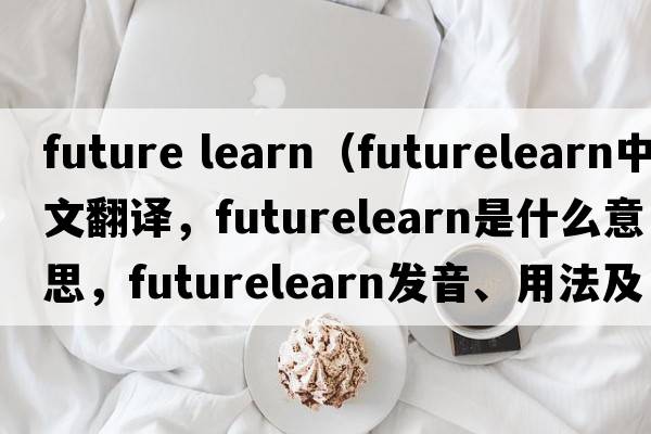 future learn（futurelearn中文翻譯，futurelearn是什么意思，futurelearn發(fā)音、用法及例句）