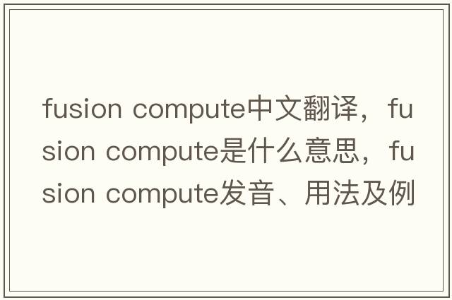 fusion compute中文翻譯，fusion compute是什么意思，fusion compute發(fā)音、用法及例句