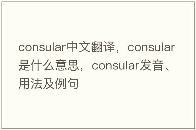 consular中文翻譯，consular是什么意思，consular發(fā)音、用法及例句