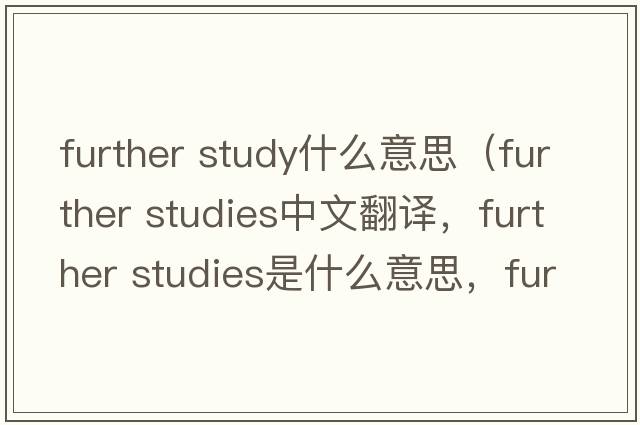 further study什么意思（further studies中文翻譯，further studies是什么意思，further studies發(fā)音、用法及例句）